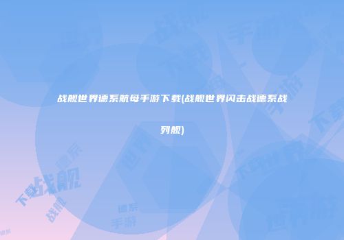 战舰世界德系航母手游下载(战舰世界闪击战德系战列舰)