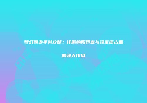 梦幻西游手游攻略：详解绵阳印章与珍宝阁古董的强大作用
