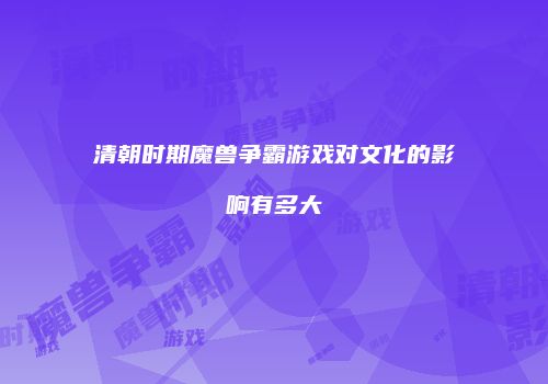 清朝时期魔兽争霸游戏对文化的影响有多大