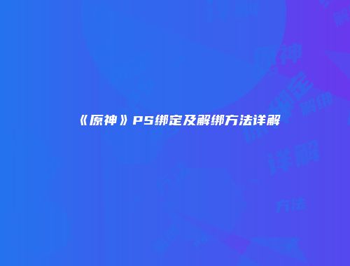 《原神》PS绑定及解绑方法详解