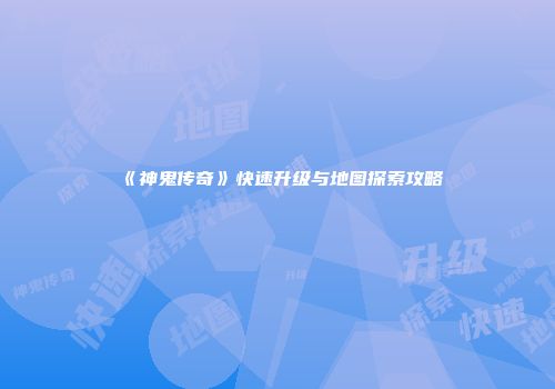 《神鬼传奇》快速升级与地图探索攻略