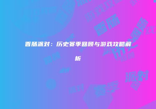 香肠派对：历史赛季回顾与游戏攻略解析