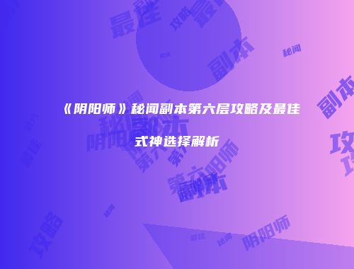 《阴阳师》秘闻副本第六层攻略及最佳式神选择解析