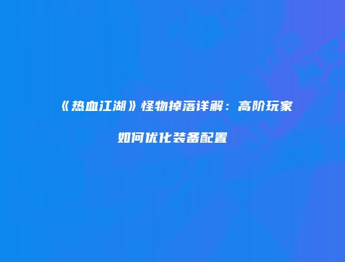 《热血江湖》怪物掉落详解：高阶玩家如何优化装备配置