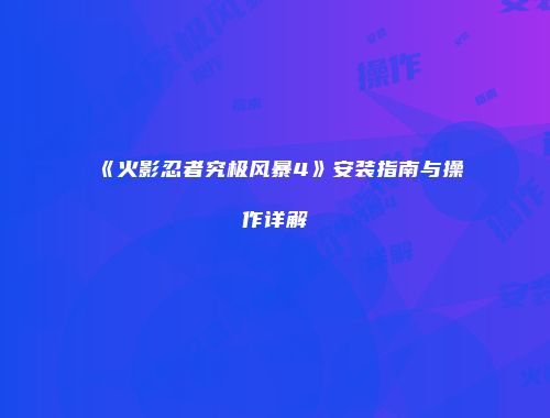 《火影忍者究极风暴4》安装指南与操作详解