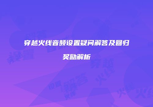 穿越火线音频设置疑问解答及回归奖励解析