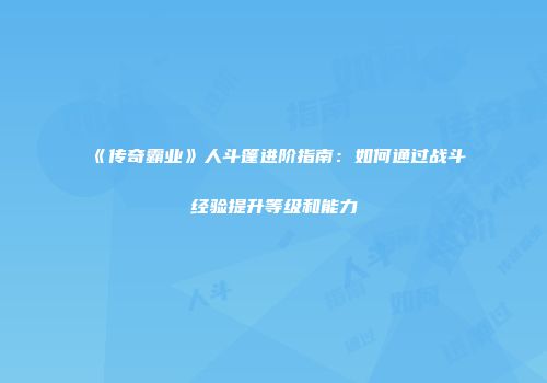 《传奇霸业》人斗篷进阶指南：如何通过战斗经验提升等级和能力