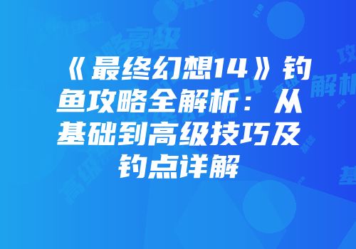 《最终幻想14》钓鱼攻略全解析：从基础到高级技巧及钓点详解