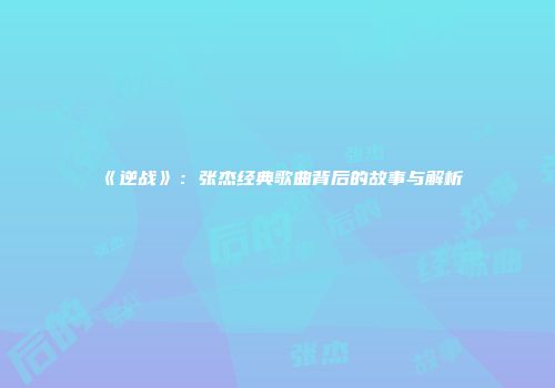 《逆战》：张杰经典歌曲背后的故事与解析
