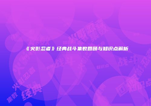 《火影忍者》经典战斗集数回顾与知识点解析