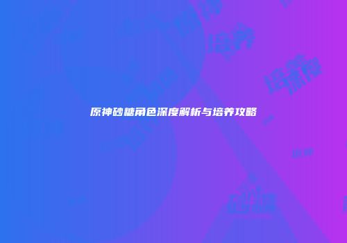 原神砂糖角色深度解析与培养攻略