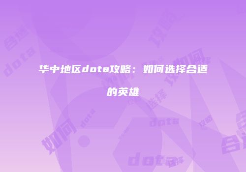 华中地区dota攻略：如何选择合适的英雄