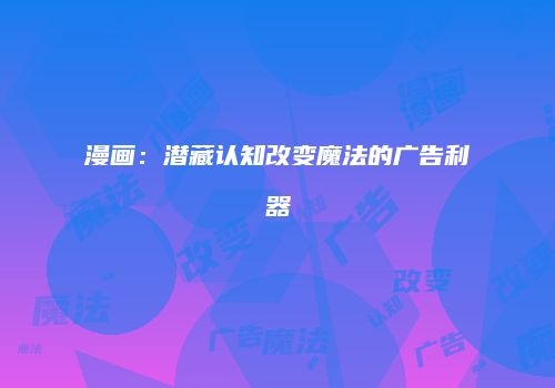 漫画：潜藏认知改变魔法的广告利器