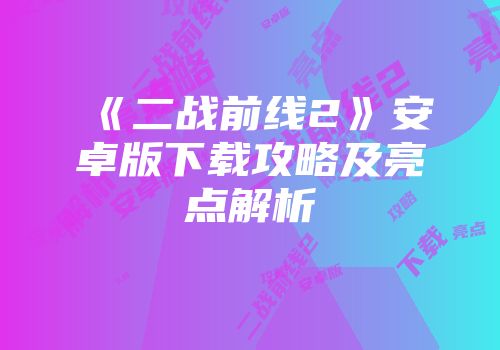 《二战前线2》安卓版下载攻略及亮点解析