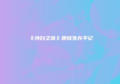 《纯白之旅》硬核生存手记
