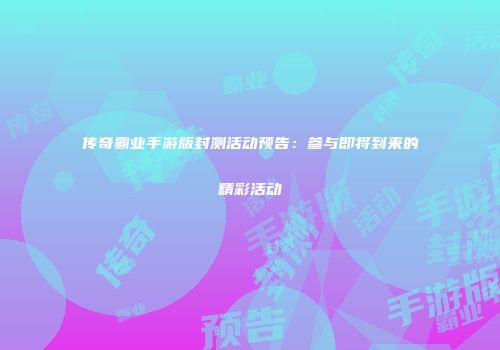 传奇霸业手游版封测活动预告：参与即将到来的精彩活动