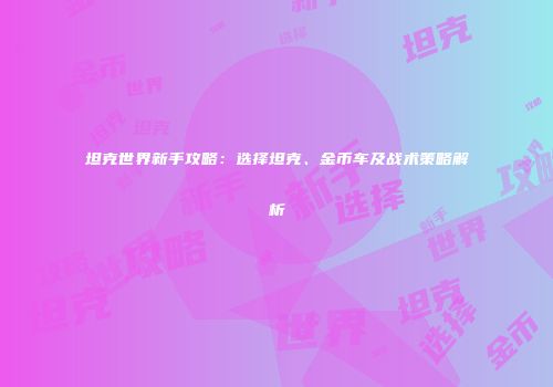 坦克世界新手攻略：选择坦克、金币车及战术策略解析