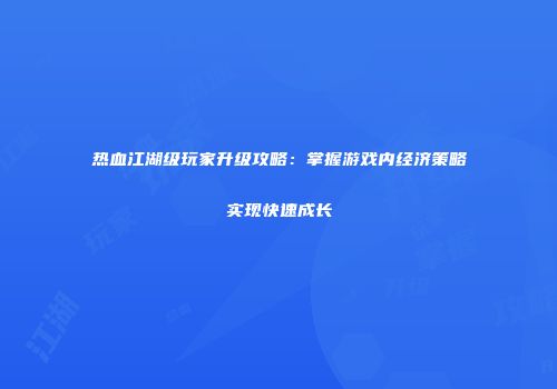 热血江湖级玩家升级攻略：掌握游戏内经济策略实现快速成长