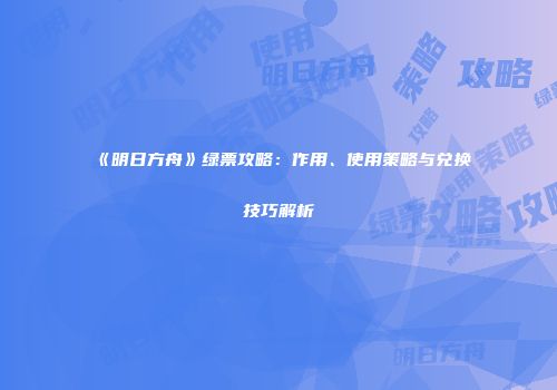 《明日方舟》绿票攻略：作用、使用策略与兑换技巧解析