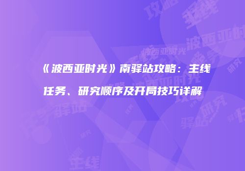 《波西亚时光》南驿站攻略：主线任务、研究顺序及开局技巧详解