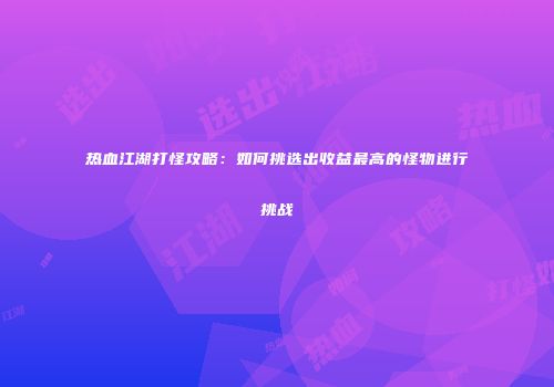 热血江湖打怪攻略：如何挑选出收益最高的怪物进行挑战