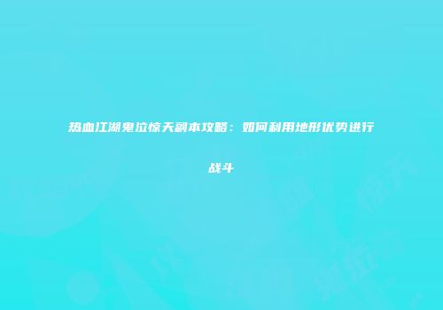热血江湖鬼泣惊天副本攻略：如何利用地形优势进行战斗