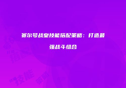 赛尔号战皇技能搭配策略：打造最强战斗组合