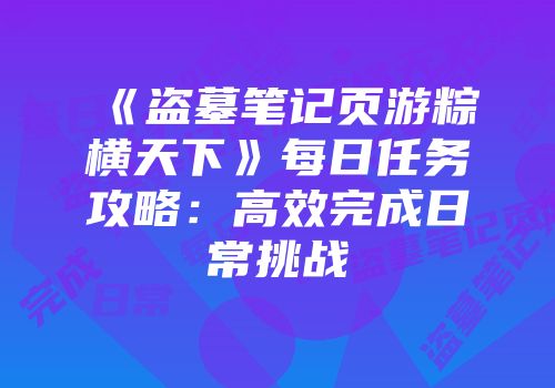 《盗墓笔记页游粽横天下》每日任务攻略:高效完成日常挑战