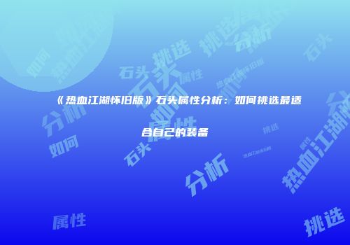 《热血江湖怀旧版》石头属性分析：如何挑选最适合自己的装备