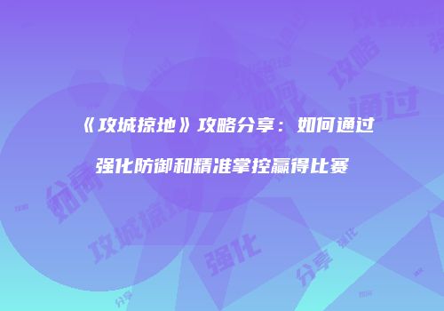 《攻城掠地》攻略分享：如何通过强化防御和精准掌控赢得比赛