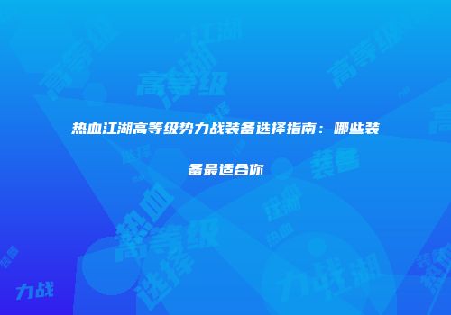 热血江湖高等级势力战装备选择指南：哪些装备最适合你