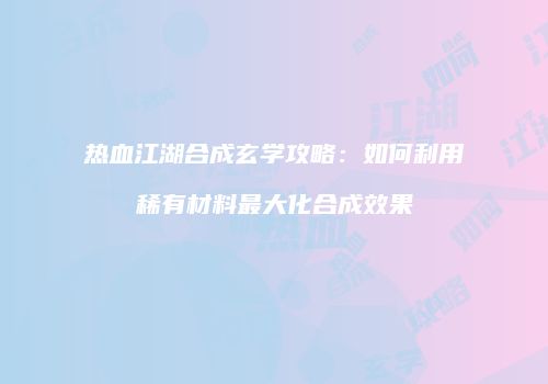热血江湖合成玄学攻略:如何利用稀有材料最大化合成效果