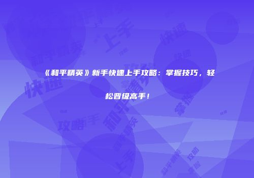 《和平精英》新手快速上手攻略：掌握技巧，轻松晋级高手！