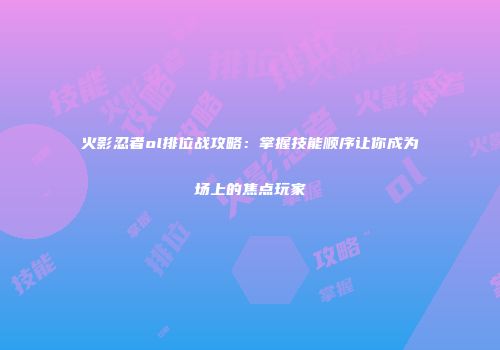 火影忍者ol排位战攻略：掌握技能顺序让你成为场上的焦点玩家