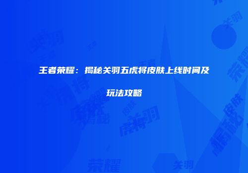 王者荣耀：揭秘关羽五虎将皮肤上线时间及玩法攻略