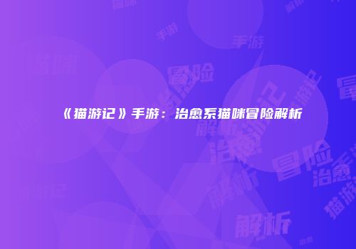 《猫游记》手游：治愈系猫咪冒险解析