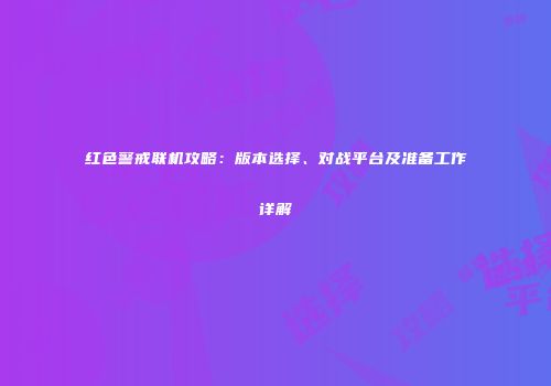 红色警戒联机攻略：版本选择、对战平台及准备工作详解