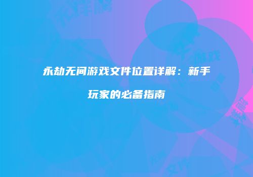 永劫无间游戏文件位置详解：新手玩家的必备指南