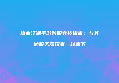 热血江湖手游跨服竞技指南：与其他服务器玩家一较高下
