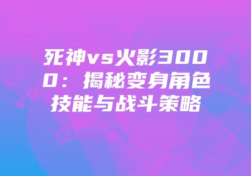 死神vs火影3000：揭秘变身角色技能与战斗策略