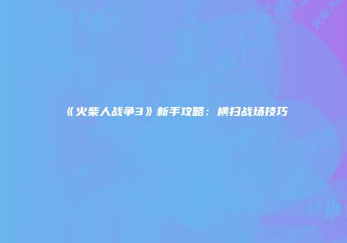《火柴人战争3》新手攻略：横扫战场技巧