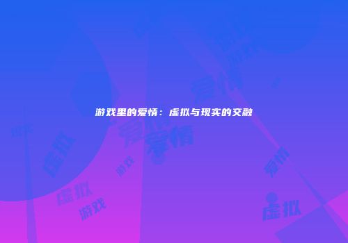 游戏里的爱情：虚拟与现实的交融