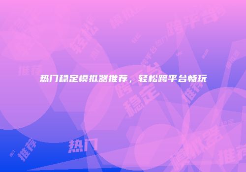 热门稳定模拟器推荐,轻松跨平台畅玩