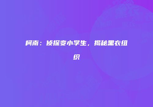 柯南：侦探变小学生，揭秘黑衣组织