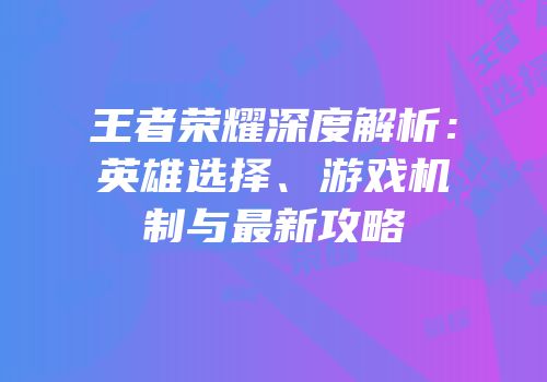 王者荣耀深度解析：英雄选择、游戏机制与最新攻略