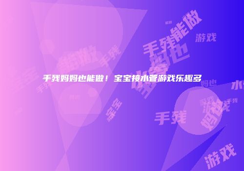 手残妈妈也能做！宝宝接水管游戏乐趣多