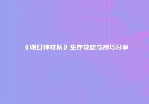 《明日特攻队》生存攻略与技巧分享