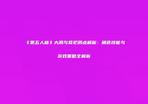 《第五人格》大洞与祭祀洞点解析：角色技能与游戏策略全解析