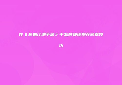 在《热血江湖手游》中怎样快速提升转拳技巧