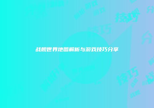 战舰世界地图解析与游戏技巧分享